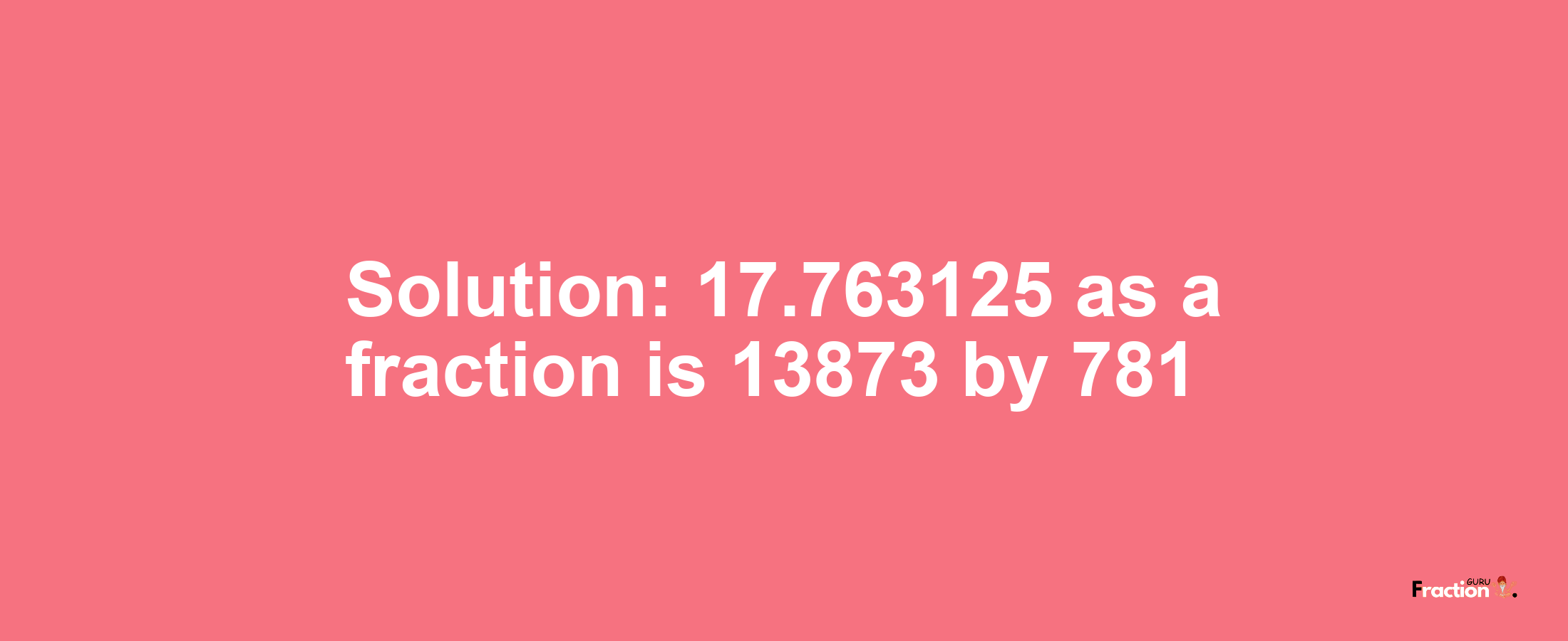 Solution:17.763125 as a fraction is 13873/781